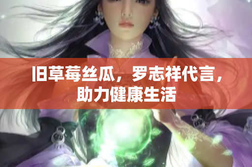 旧草莓丝瓜，罗志祥代言，助力健康生活