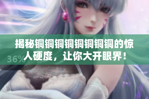 揭秘铜铜铜铜铜铜铜铜的惊人硬度，让你大开眼界！
