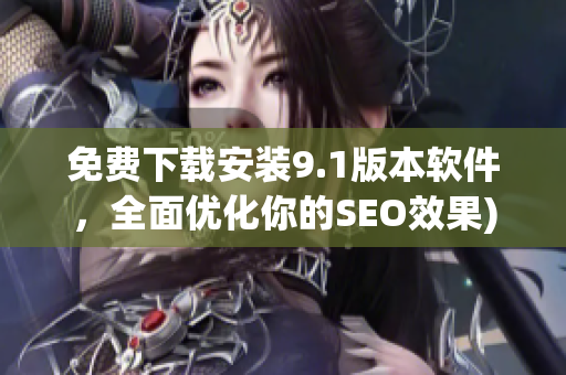 免费下载安装9.1版本软件，全面优化你的SEO效果)