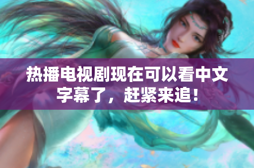 热播电视剧现在可以看中文字幕了，赶紧来追！