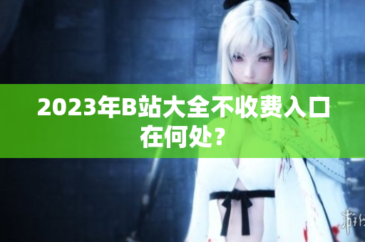 2023年B站大全不收费入口在何处？