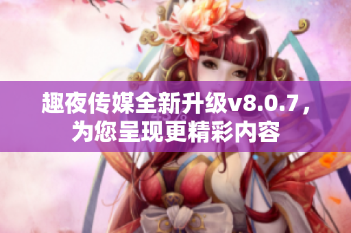 趣夜传媒全新升级v8.0.7，为您呈现更精彩内容
