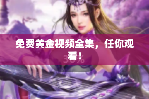免费黄金视频全集，任你观看！