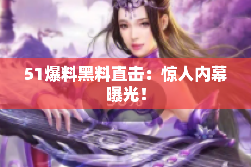 51爆料黑料直击：惊人内幕曝光！