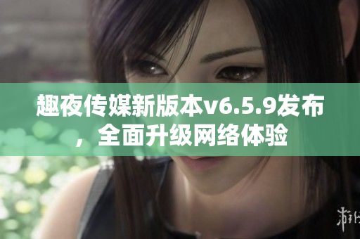趣夜传媒新版本v6.5.9发布，全面升级网络体验