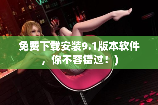 免费下载安装9.1版本软件，你不容错过！)