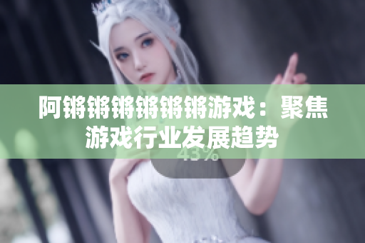 阿锵锵锵锵锵锵游戏：聚焦游戏行业发展趋势