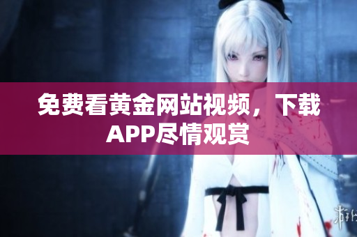 免费看黄金网站视频，下载APP尽情观赏