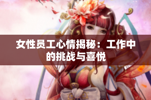 女性员工心情揭秘：工作中的挑战与喜悦