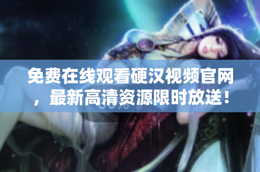 免费在线观看硬汉视频官网，最新高清资源限时放送！