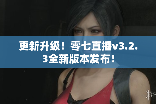 更新升级！零七直播v3.2.3全新版本发布！