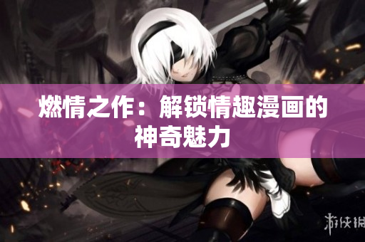燃情之作：解锁情趣漫画的神奇魅力