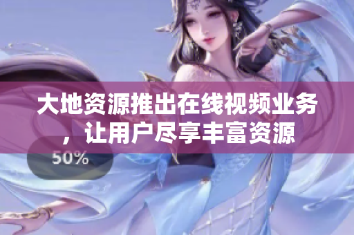 大地资源推出在线视频业务，让用户尽享丰富资源