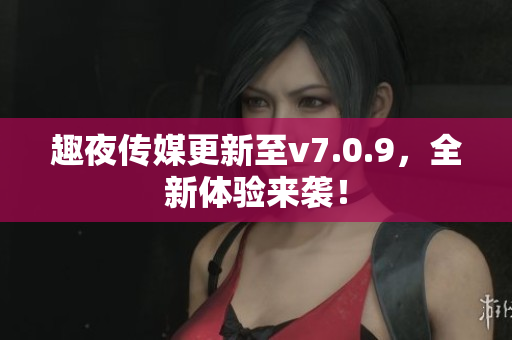 趣夜传媒更新至v7.0.9，全新体验来袭！