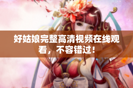 好姑娘完整高清视频在线观看，不容错过！
