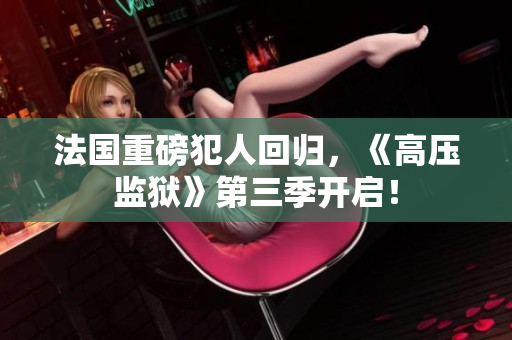法国重磅犯人回归，《高压监狱》第三季开启！
