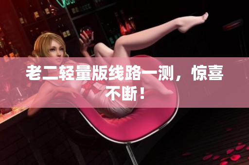 老二轻量版线路一测，惊喜不断！
