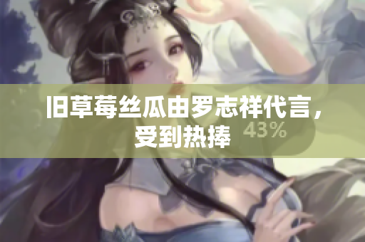 旧草莓丝瓜由罗志祥代言，受到热捧