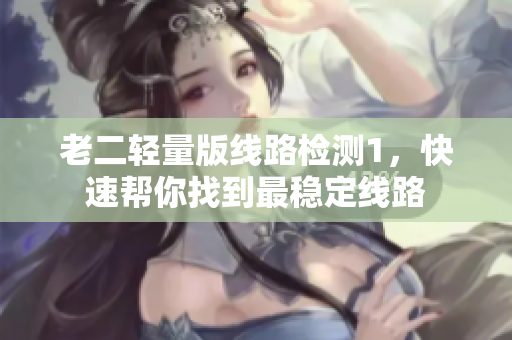 老二轻量版线路检测1，快速帮你找到最稳定线路