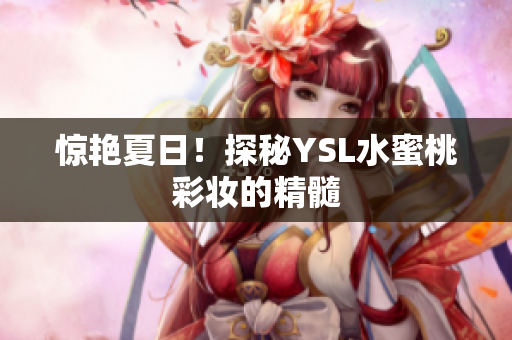惊艳夏日！探秘YSL水蜜桃彩妆的精髓