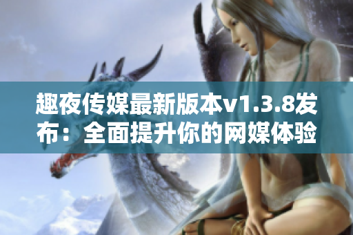 趣夜传媒最新版本v1.3.8发布：全面提升你的网媒体验