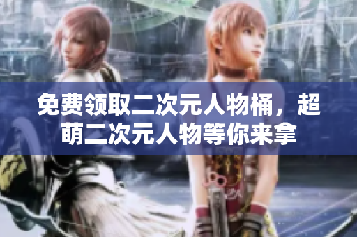 免费领取二次元人物桶，超萌二次元人物等你来拿