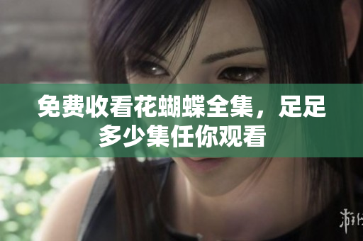 免费收看花蝴蝶全集，足足多少集任你观看
