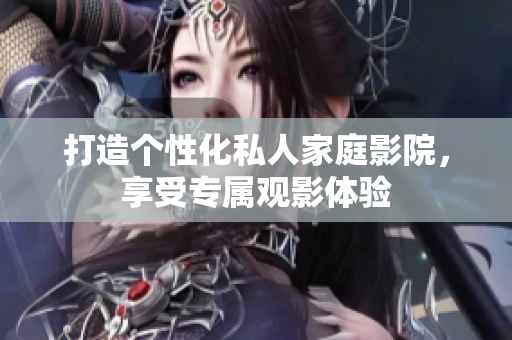 打造个性化私人家庭影院，享受专属观影体验