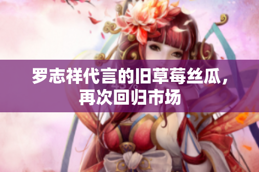 罗志祥代言的旧草莓丝瓜，再次回归市场