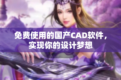 免费使用的国产CAD软件，实现你的设计梦想