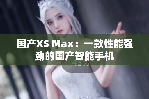 国产XS Max：一款性能强劲的国产智能手机