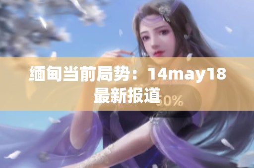 缅甸当前局势：14may18最新报道