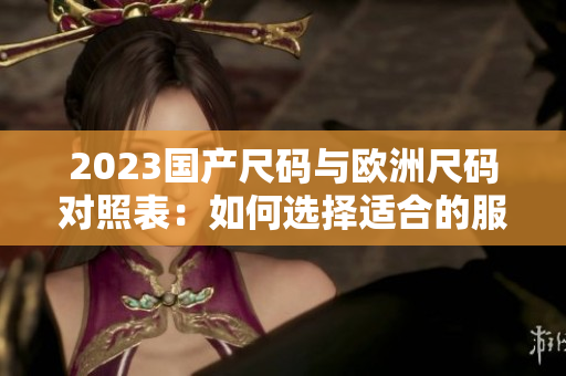 2023国产尺码与欧洲尺码对照表：如何选择适合的服装尺码