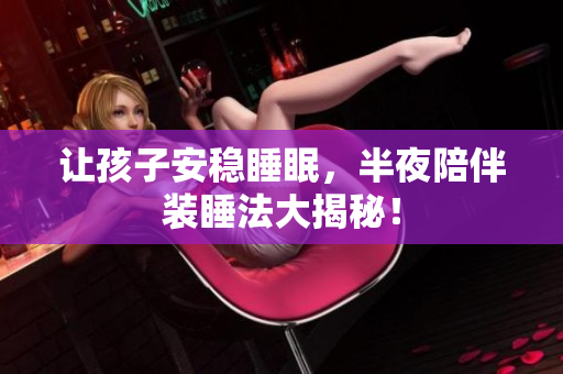 让孩子安稳睡眠，半夜陪伴装睡法大揭秘！