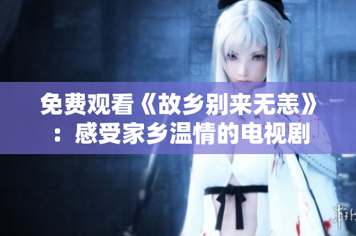 免费观看《故乡别来无恙》：感受家乡温情的电视剧