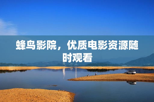 蜂鸟影院，优质电影资源随时观看