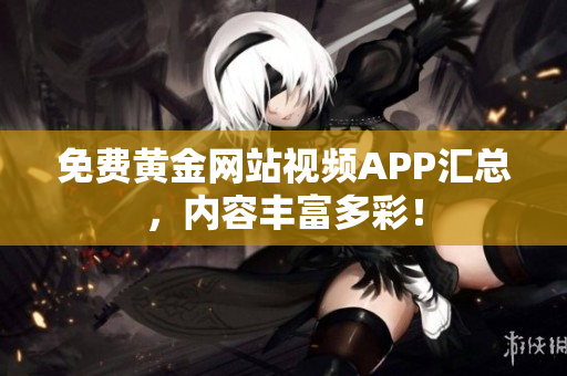 免费黄金网站视频APP汇总，内容丰富多彩！