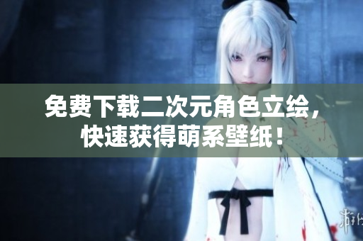 免费下载二次元角色立绘，快速获得萌系壁纸！