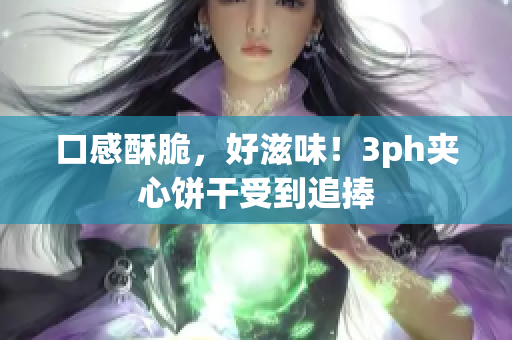 口感酥脆，好滋味！3ph夹心饼干受到追捧
