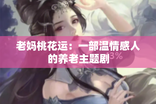 老妈桃花运：一部温情感人的养老主题剧
