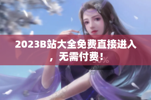 2023B站大全免费直接进入，无需付费！