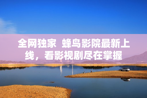 全网独家  蜂鸟影院最新上线，看影视剧尽在掌握