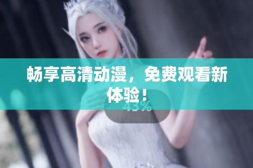 畅享高清动漫，免费观看新体验！