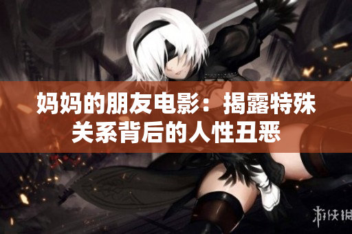 妈妈的朋友电影：揭露特殊关系背后的人性丑恶