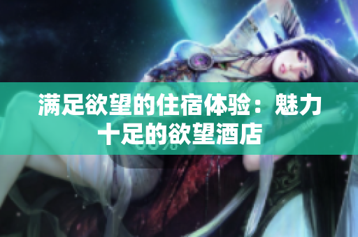 满足欲望的住宿体验：魅力十足的欲望酒店