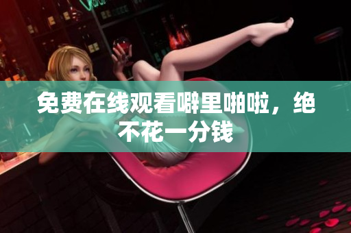 免费在线观看噼里啪啦，绝不花一分钱