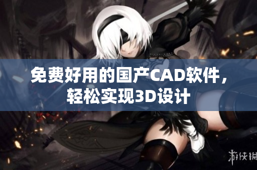 免费好用的国产CAD软件，轻松实现3D设计
