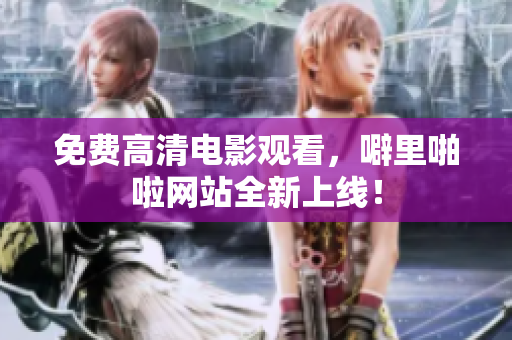 免费高清电影观看，噼里啪啦网站全新上线！