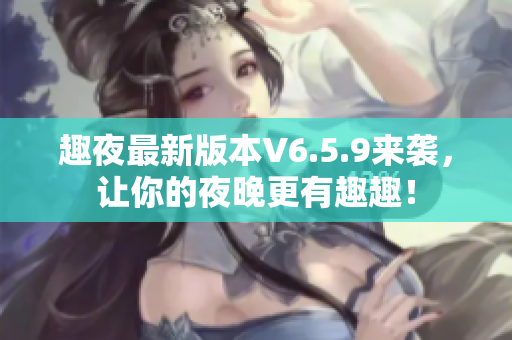 趣夜最新版本V6.5.9来袭，让你的夜晚更有趣趣！