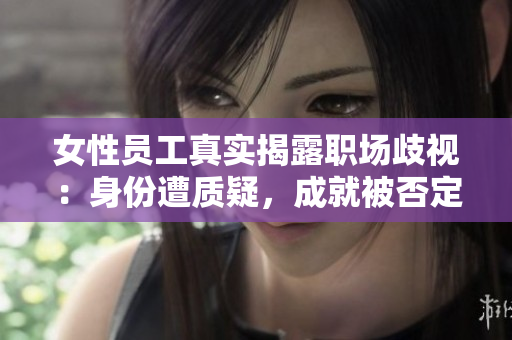 女性员工真实揭露职场歧视：身份遭质疑，成就被否定